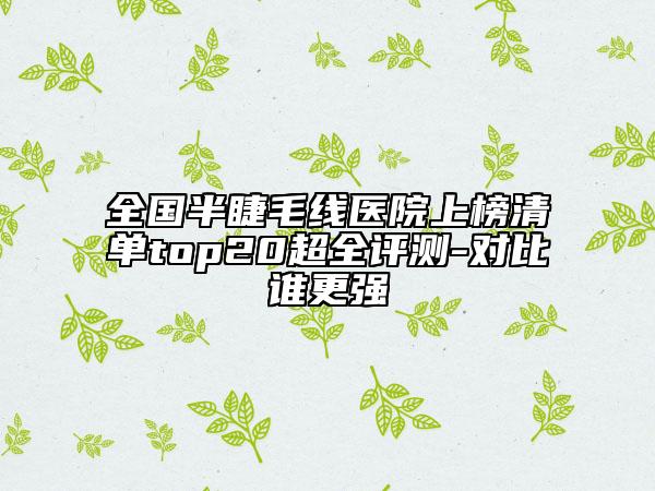 全国半睫毛线医院上榜清单top20超全评测-对比谁更强