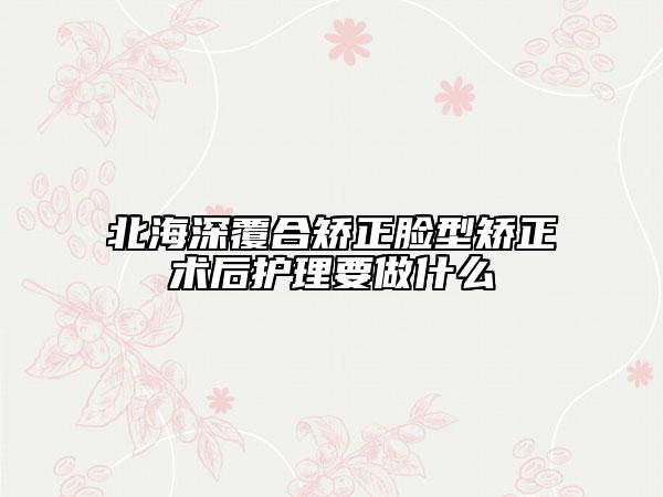 北海深覆合矫正脸型矫正术后护理要做什么