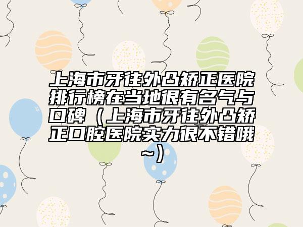 上海市牙往外凸矫正医院排行榜在当地很有名气与口碑（上海市牙往外凸矫正口腔医院实力很不错哦~）