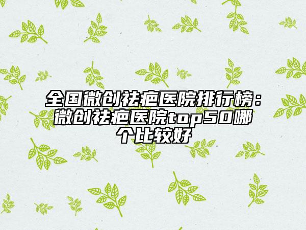 全国微创祛疤医院排行榜：微创祛疤医院top50哪个比较好