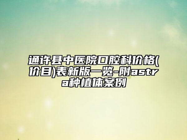 通许县中医院口腔科价格(价目)表新版一览-附astra种植体案例