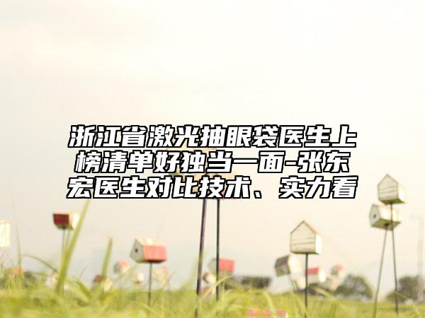 浙江省激光抽眼袋医生上榜清单好独当一面-张东宏医生对比技术、实力看
