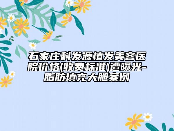 石家庄科发源植发美容医院价格(收费标准)遭曝光-脂肪填充大腿案例