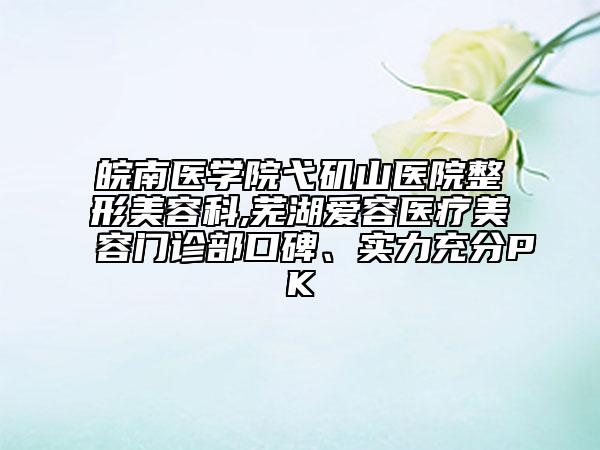 皖南医学院弋矶山医院整形美容科,芜湖爱容医疗美容门诊部口碑、实力充分PK