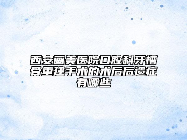 西安画美医院口腔科牙槽骨重建手术的术后后遗症有哪些