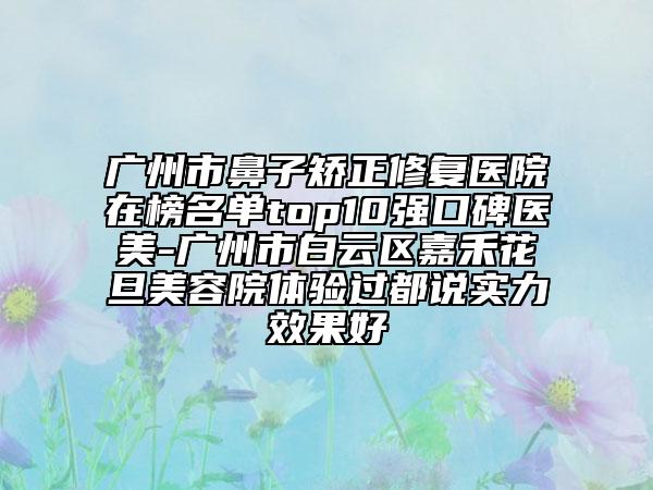 广州市鼻子矫正修复医院在榜名单top10强口碑医美-广州市白云区嘉禾花旦美容院体验过都说实力效果好