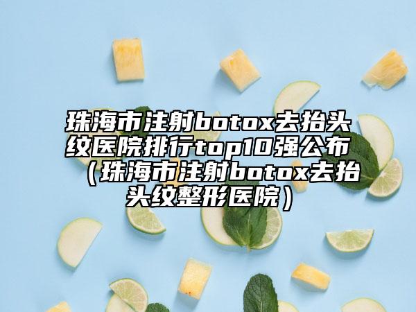 珠海市注射botox去抬头纹医院排行top10强公布（珠海市注射botox去抬头纹整形医院）