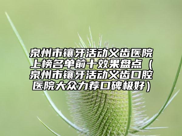 泉州市镶牙活动义齿医院上榜名单前十效果盘点（泉州市镶牙活动义齿口腔医院大众力荐口碑极好）