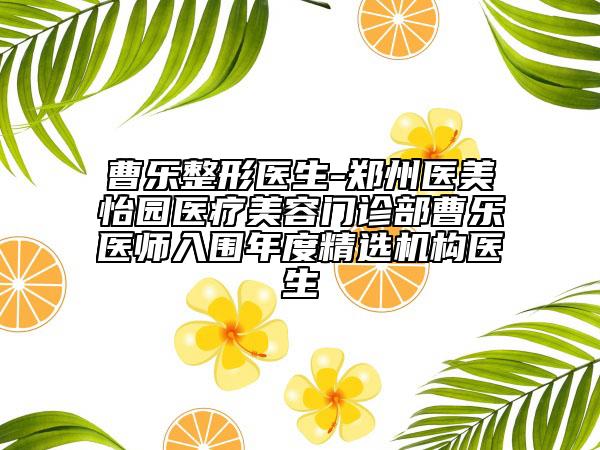 曹乐整形医生-郑州医美怡园医疗美容门诊部曹乐医师入围年度精选机构医生