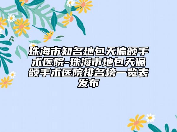 珠海市知名地包天偏颌手术医院-珠海市地包天偏颌手术医院排名榜一览表发布