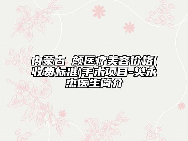 内蒙古煕颜医疗美容价格(收费标准)手术项目-樊永杰医生简介