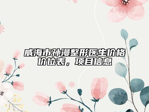 威海市孙漫整形医生价格价位表，项目信息