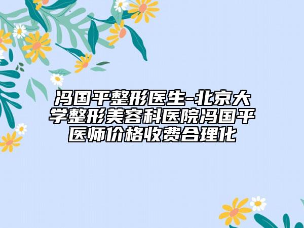 冯国平整形医生-北京大学整形美容科医院冯国平医师价格收费合理化