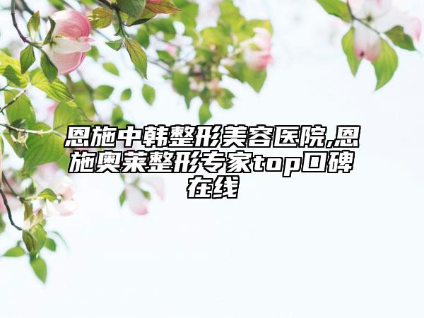 恩施中韩整形美容医院,恩施奥莱整形专家top口碑在线