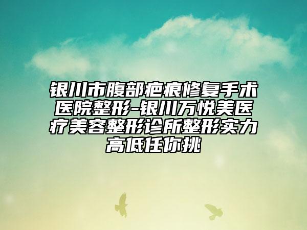 银川市腹部疤痕修复手术医院整形-银川万悦美医疗美容整形诊所整形实力高低任你挑