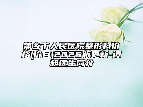 萍乡市人民医院整形科价格(价目)2025版更新-谭昶医生简介