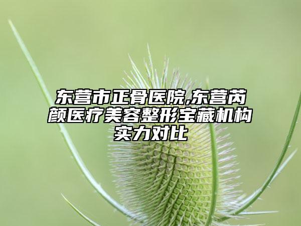 东营市正骨医院,东营芮颜医疗美容整形宝藏机构实力对比