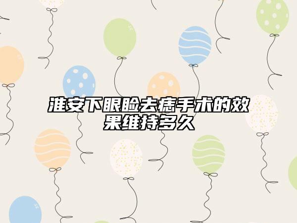 淮安下眼睑去痣手术的效果维持多久