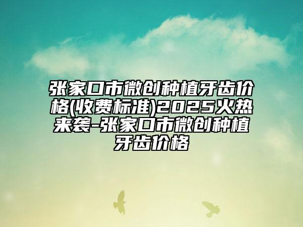 张家口市微创种植牙齿价格(收费标准)2025火热来袭-张家口市微创种植牙齿价格