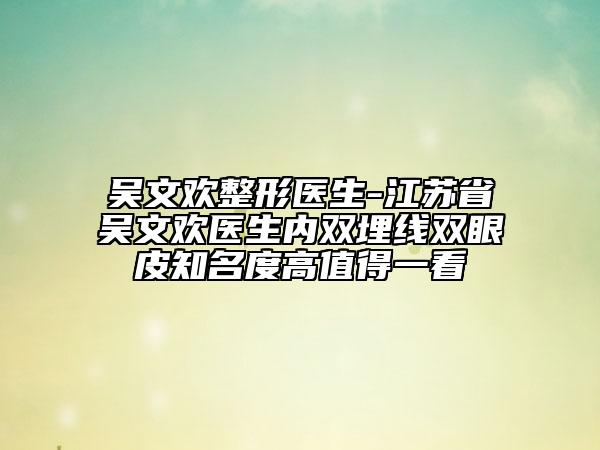 吴文欢整形医生-江苏省吴文欢医生内双埋线双眼皮知名度高值得一看