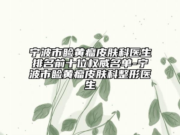 宁波市睑黄瘤皮肤科医生排名前十位权威名单-宁波市睑黄瘤皮肤科整形医生