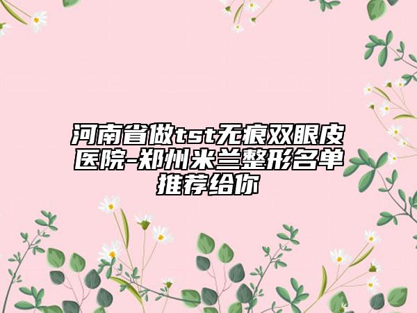河南省做tst无痕双眼皮医院-郑州米兰整形名单推荐给你
