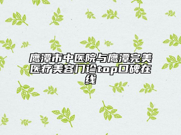 鹰潭市中医院与鹰潭完美医疗美容门诊top口碑在线