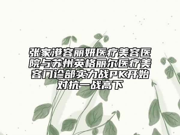 张家港容丽妍医疗美容医院与苏州英格丽尔医疗美容门诊部实力战PK开始对抗一战高下