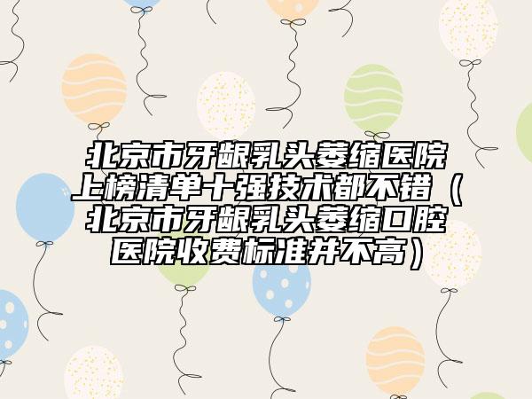 北京市牙龈乳头萎缩医院上榜清单十强技术都不错（北京市牙龈乳头萎缩口腔医院收费标准并不高）