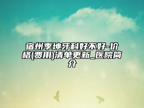 宿州季坤牙科好不好-价格(费用)清单更新_医院简介