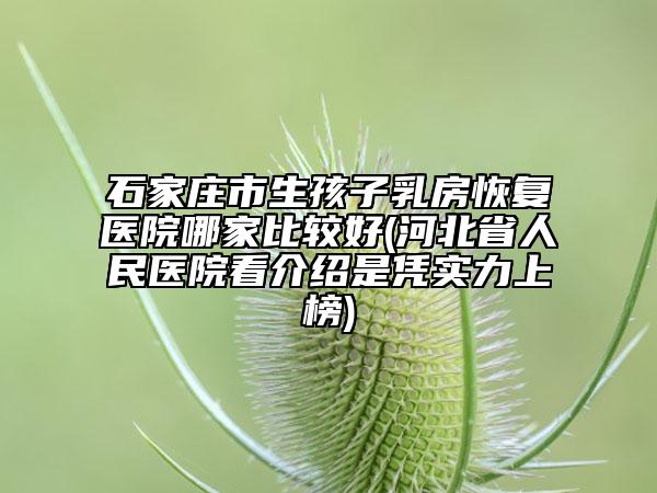 石家庄市生孩子乳房恢复医院哪家比较好(河北省人民医院看介绍是凭实力上榜)