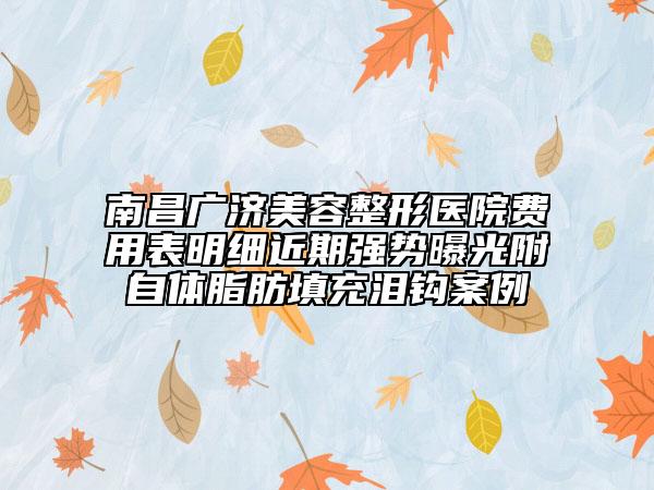 南昌广济美容整形医院费用表明细近期强势曝光附自体脂肪填充泪钩案例