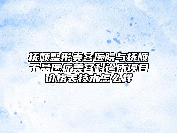 抚顺整形美容医院与抚顺于晶医疗美容科诊所项目价格表技术怎么样