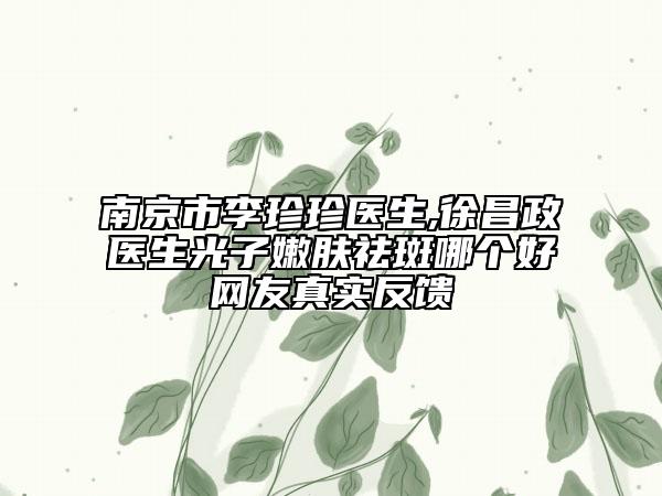 南京市李珍珍医生,徐昌政医生光子嫩肤祛斑哪个好网友真实反馈