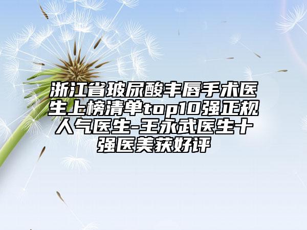 浙江省玻尿酸丰唇手术医生上榜清单top10强正规人气医生-王永武医生十强医美获好评