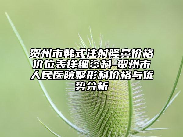 贺州市韩式注射隆鼻价格价位表详细资料-贺州市人民医院整形科价格与优势分析