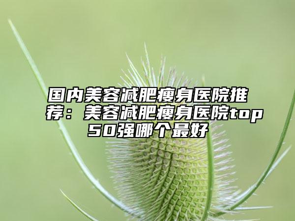 国内美容减肥瘦身医院推荐：美容减肥瘦身医院top50强哪个最好