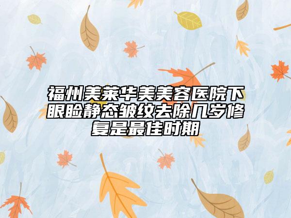 福州美莱华美美容医院下眼睑静态皱纹去除几岁修复是最佳时期