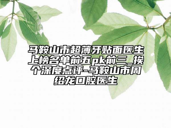 马鞍山市超薄牙贴面医生上榜名单前五pk前三_挨个深度点评-马鞍山市周绍龙口腔医生