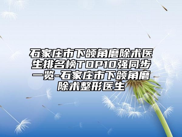 石家庄市下颌角磨除术医生排名榜TOP10强同步一览-石家庄市下颌角磨除术整形医生