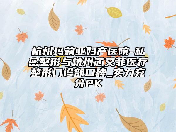 杭州玛莉亚妇产医院-私密整形与杭州芯艾菲医疗整形门诊部口碑_实力充分PK