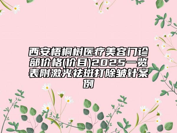 西安梧桐树医疗美容门诊部价格(价目)2025一览表附激光祛斑打除皱针案例