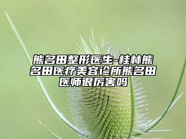 熊名田整形医生-桂林熊名田医疗美容诊所熊名田医师很厉害吗