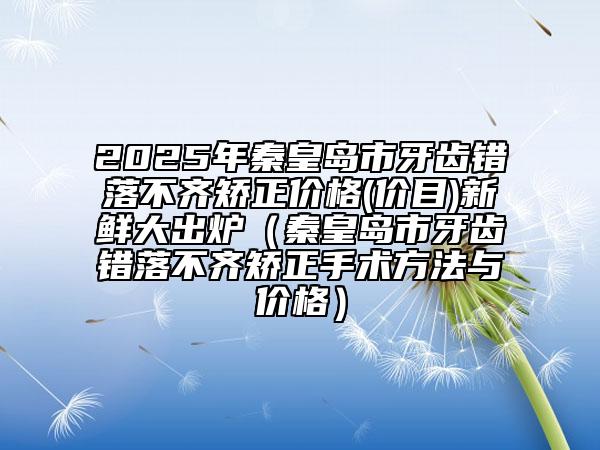 2025年秦皇岛市牙齿错落不齐矫正价格(价目)新鲜大出炉（秦皇岛市牙齿错落不齐矫正手术方法与价格）