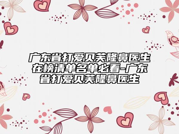 广东省打爱贝芙隆鼻医生在榜清单名单必看-广东省打爱贝芙隆鼻医生