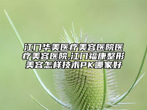 江门华美医疗美容医院医疗美容医院,江门福康整形美容怎样技术PK哪家好