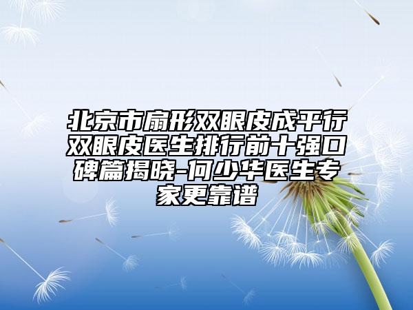 北京市扇形双眼皮成平行双眼皮医生排行前十强口碑篇揭晓-何少华医生专家更靠谱