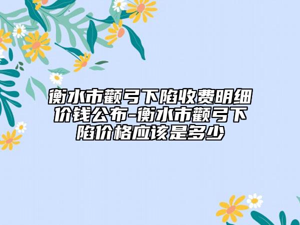 衡水市颧弓下陷收费明细价钱公布-衡水市颧弓下陷价格应该是多少