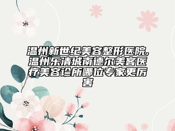 温州新世纪美容整形医院,温州乐清城南德尔美客医疗美容诊所哪位专家更厉害