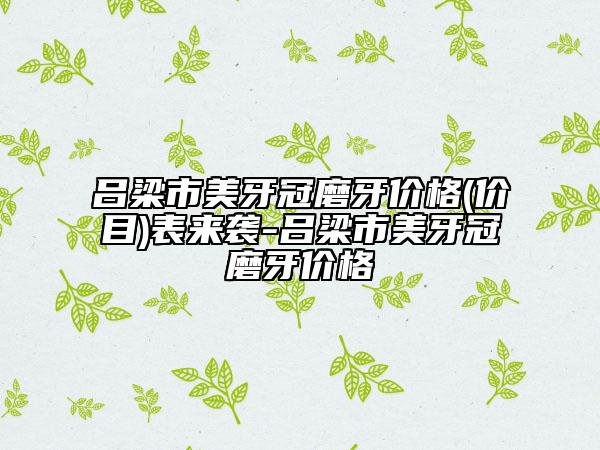 吕梁市美牙冠磨牙价格(价目)表来袭-吕梁市美牙冠磨牙价格